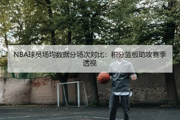 NBA球员场均数据分场次对比：积分篮板助攻赛季透视